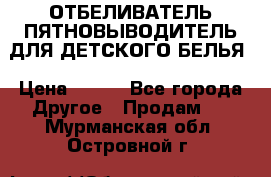 ОТБЕЛИВАТЕЛЬ-ПЯТНОВЫВОДИТЕЛЬ ДЛЯ ДЕТСКОГО БЕЛЬЯ › Цена ­ 190 - Все города Другое » Продам   . Мурманская обл.,Островной г.